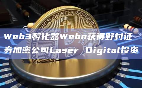 Web3孵化器Webn获得野村证券加密公司Laser Digital投资