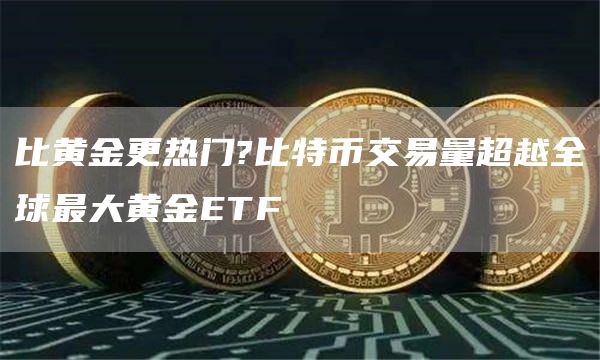 比黄金更热门?比特币交易量超越全球最大黄金ETF