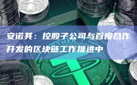 安诺其：控股子公司与百度合作开发的区块链工作推进中