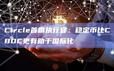 Circle首席执行官：稳定币比CBDC更有助于国际化