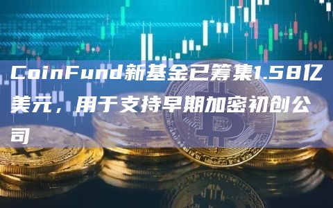 CoinFund新基金已筹集1.58亿美元,用于支持早期加密初创公司