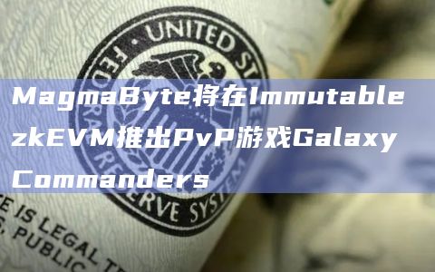 MagmaByte将在Immutable zkEVM推出PvP游戏Galaxy Commanders