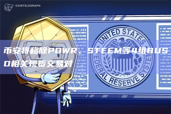 币安将移除POWR、STEEM等4组BUSD相关现货交易对