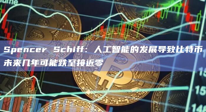 Spencer Schiff：人工智能的发展导致比特币未来几年可能跌至接近零