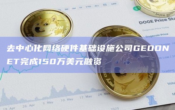 去中心化网络硬件基础设施公司GEODNET完成150万美元融资 去中心化网络硬件基础设施公司GEODNET完成150万美元融资