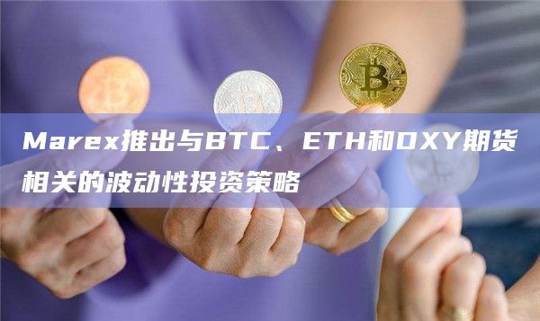 Marex推出与BTC、ETH和DXY期货相关的波动性投资策略