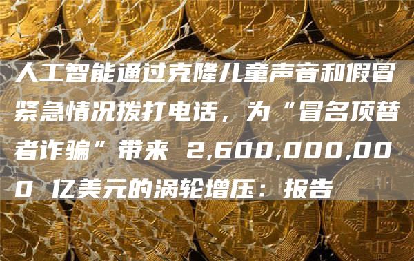 人工智能通过克隆儿童声音和假冒紧急情况拨打电话，为“冒名顶替者诈骗”带来 2,600,000,000 亿美元的涡轮增压：报告