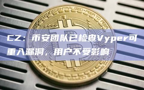 CZ：币安团队已检查Vyper可重入漏洞，用户不受影响