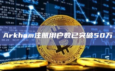 Arkham注册用户数已突破50万