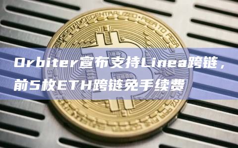 Orbiter宣布支持Linea跨链，前5枚ETH跨链免手续费