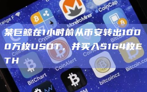 某巨鲸在1小时前从币安转出1000万枚USDT，并买入5164枚ETH
