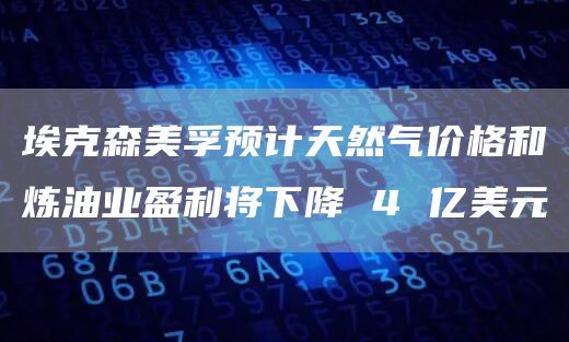 埃克森美孚预计天然气价格和炼油业盈利将下降 4 亿美元