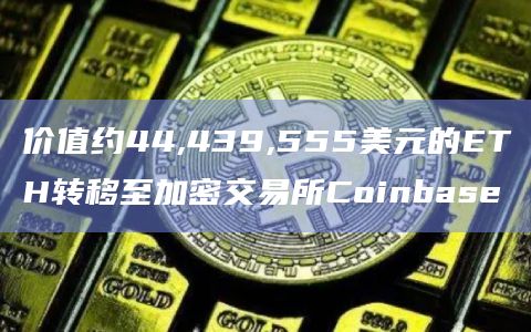价值约44,439,555美元的ETH转移至加密交易所Coinbase
