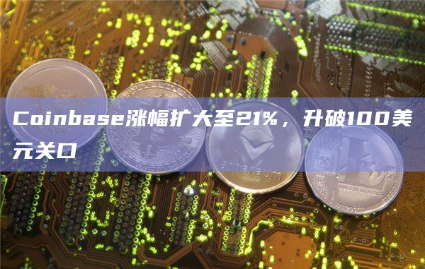 Coinbase涨幅扩大至21%,升破100美元关口 Coinbase涨幅扩大至21%,升破100美元关口