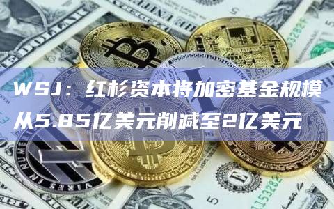 WSJ:红杉资本将加密基金规模从5.85亿美元削减至2亿美元 WSJ:红杉资本将加密基金规模从5.85亿美元削减至2亿美元