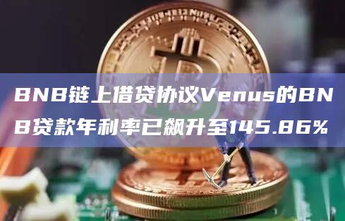BNB链上借贷协议Venus的BNB贷款年利率已飙升至145.86%
