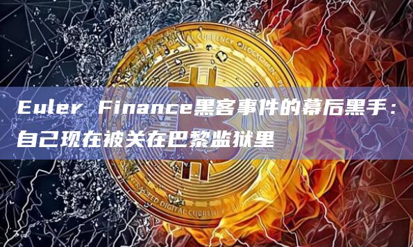 Euler Finance黑客事件的幕后黑手：自己现在被关在巴黎监狱里