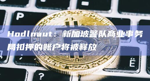 Hodlnaut：新加坡警队商业事务局扣押的账户将被释放