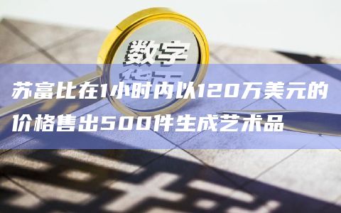 苏富比在1小时内以120万美元的价格售出500件生成艺术品