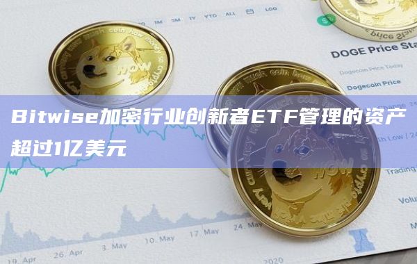 Bitwise加密行业创新者ETF管理的资产超过1亿美元 Bitwise加密行业创新者ETF管理的资产超过1亿美元