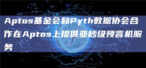 Aptos基金会和Pyth数据协会合作在Aptos上提供亚秒级预言机服务
