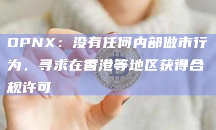OPNX：没有任何内部做市行为，寻求在香港等地区获得合规许可