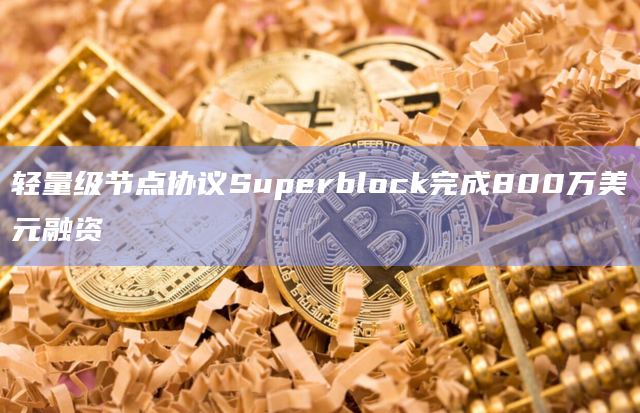 轻量级节点协议Superblock完成800万美元融资