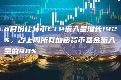 6月份比特币ETP流入量增长192%，占上周所有加密货币基金流入量的98%