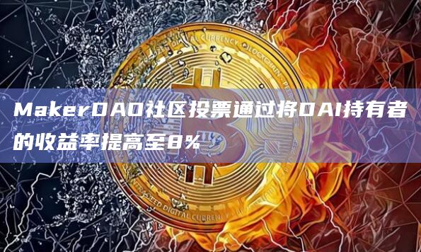MakerDAO社区投票通过将DAI持有者的收益率提高至8%