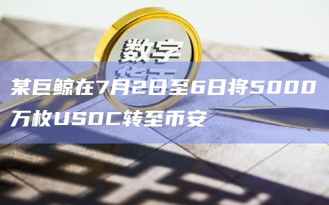 某巨鲸在7月2日至6日将5000万枚USDC转至币安