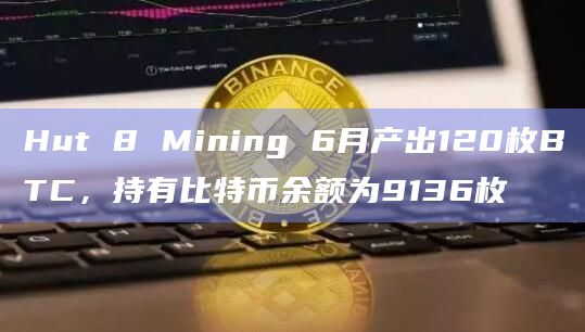 Hut 8 Mining 6月产出120枚BTC,持有比特币余额为9136枚