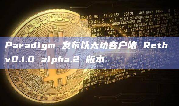 Paradigm 发布以太坊客户端 Reth v0.1.0 alpha.2 版本