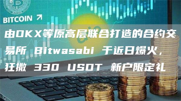 由OKX等原高层联合打造的合约交易所 Bitwasabi 于近日爆火，狂撒 330 USDT 新户限定礼