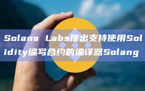 Solana Labs推出支持使用Solidity编写合约的编译器Solang