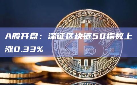 A股开盘：深证区块链50指数上涨0.33%