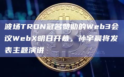 波场TRON冠名赞助的Web3会议WebX明日开幕，孙宇晨将发表主题演讲