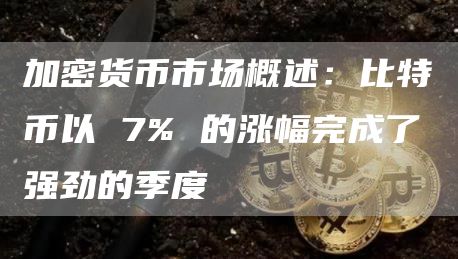 加密货币市场概述：比特币以 7% 的涨幅完成了强劲的季度