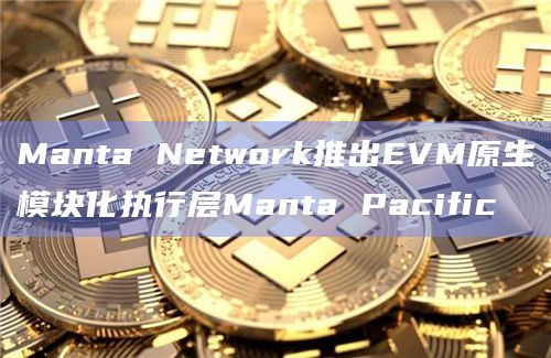 Manta Network推出EVM原生模块化执行层Manta Pacific