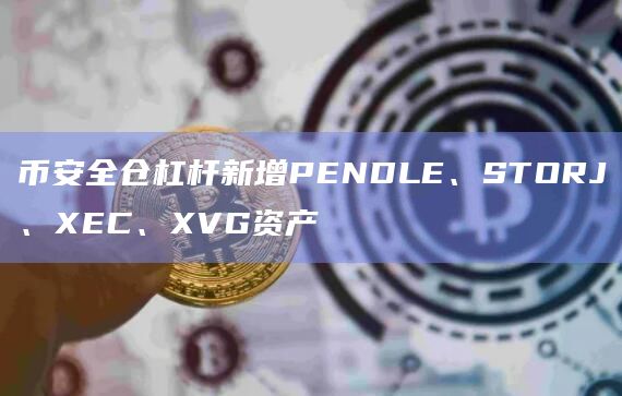 币安全仓杠杆新增PENDLE、STORJ、XEC、XVG资产