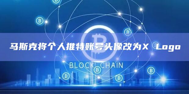 马斯克将个人推特账号头像改为X Logo