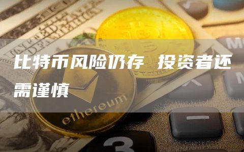 比特币风险仍存 投资者还需谨慎