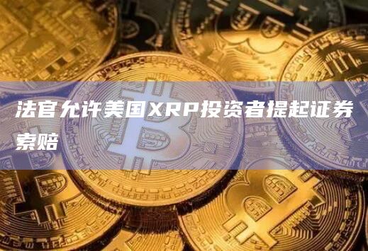 法官允许美国XRP投资者提起证券索赔 法官允许美国XRP投资者提起证券索赔