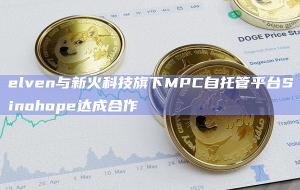 elven与新火科技旗下MPC自托管平台Sinohope达成合作