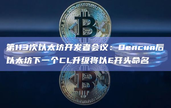 第113次以太坊开发者会议：Dencun后以太坊下一个CL升级将以E开头命名
