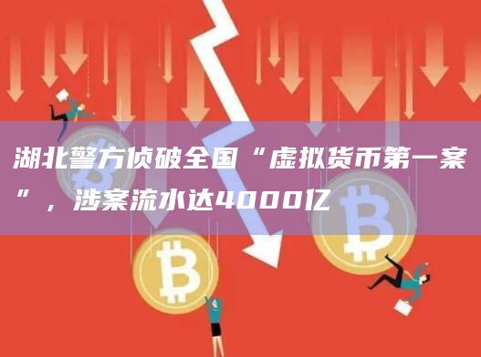 湖北警方侦破全国“虚拟货币第一案”，涉案流水达4000亿