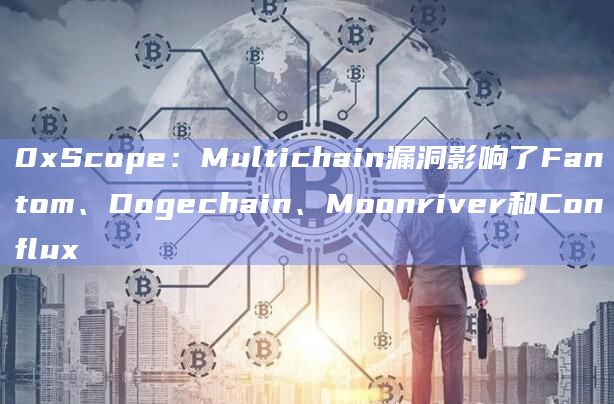 0xScope：Multichain漏洞影响了Fantom、Dogechain、Moonriver和Conflux