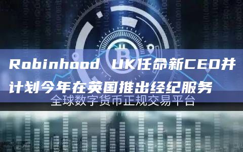 Robinhood UK任命新CEO并计划今年在英国推出经纪服务