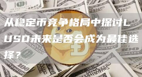从稳定币竞争格局中探讨LUSD未来是否会成为最佳选择?