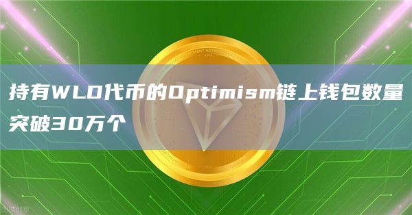 持有WLD代币的Optimism链上钱包数量突破30万个