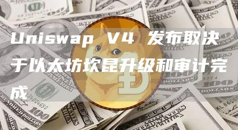 Uniswap V4 发布取决于以太坊坎昆升级和审计完成
